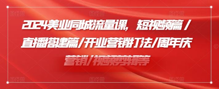 2024美业同城流量课，短视频篇 /直播搭建篇/开业营销打法/周年庆营销/视频剪辑等-好创网