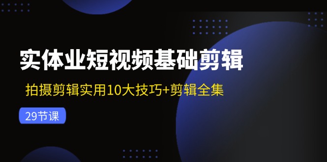 实体业短视频基础剪辑：拍摄剪辑实用10大技巧+剪辑全集（29节）-好创网