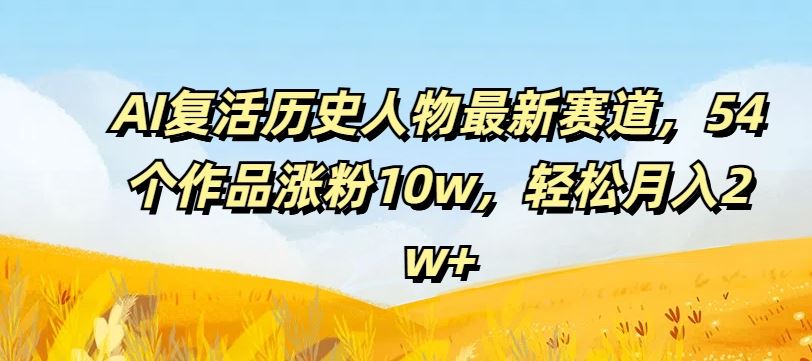 AI复活历史人物最新赛道，54个作品涨粉10w，轻松月入2w+【揭秘】-好创网