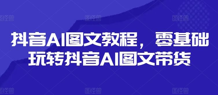 抖音AI图文教程，零基础玩转抖音AI图文带货-好创网