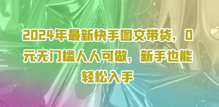 2024年最新快手图文带货，0元无门槛人人可做，新手也能轻松入手-好创网