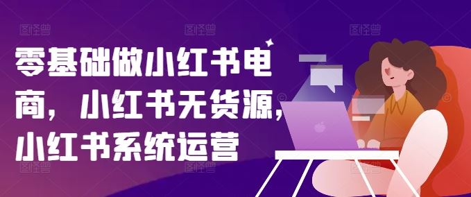 零基础做小红书电商，小红书无货源，小红书系统运营-好创网