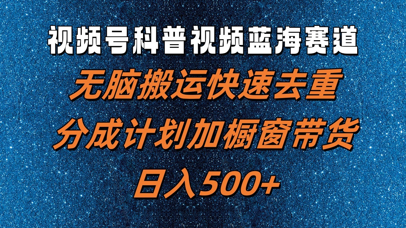视频号科普视频蓝海赛道，无脑搬运快速去重，分成计划加橱窗带货，日入500+-好创网