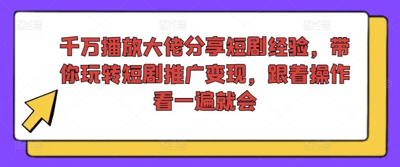 千万播放大佬分享短剧经验，带你玩转短剧推广变现，跟着操作看一遍就会-好创网