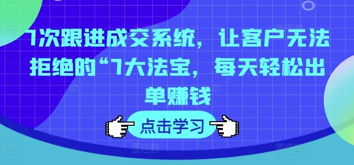 7次跟进成交系统，让客户无法拒绝的“7大法宝，每天轻松出单赚钱-好创网