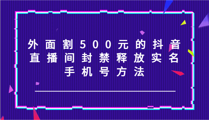 外面割500元的抖音直播间封禁释放实名/手机号方法！-好创网