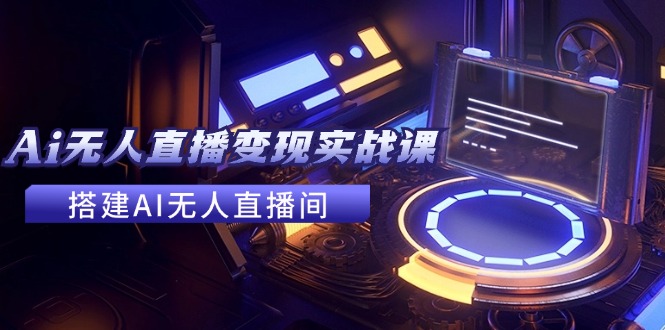 （11973期）2024全套Ai无人直播变现实战课，搭建AI无人直播间，利用AI赚钱 (24节课)-好创网
