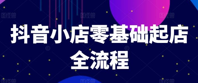 抖音小店零基础起店全流程，快速打造单品爆款技巧、商品卡引流模式与推流算法等-好创网