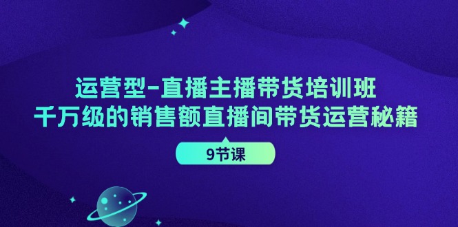 运营型直播主播带货培训班，千万级的销售额直播间带货运营秘籍（9节课）-好创网