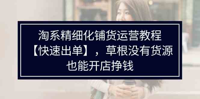淘系精细化铺货运营教程，普通人没有货源也能快速开店出单挣钱（538节）-好创网