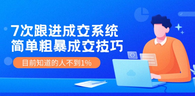 《7次跟进成交系统》简单粗暴的成交技巧，目前不到1%的人知道！-好创网