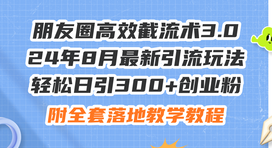 （11993期）朋友圈高效截流术3.0，24年8月最新引流玩法，轻松日引300+创业粉，附全…-好创网