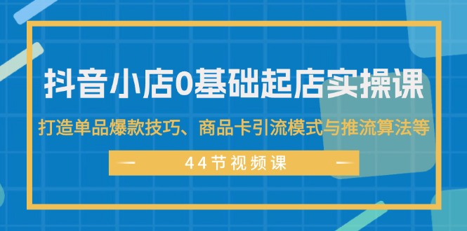 （11977期）抖音小店0基础起店实操课，打造单品爆款技巧、商品卡引流模式与推流算法等-好创网