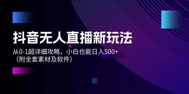 （12000期）抖音无人直播新玩法，从0-1超详细攻略，小白也能日入500+（附全套素材…-好创网