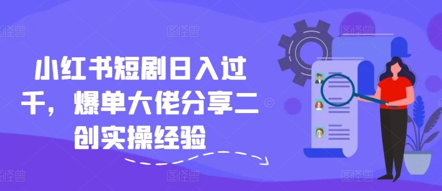 小红书短剧日入过千，爆单大佬分享二创实操经验-好创网