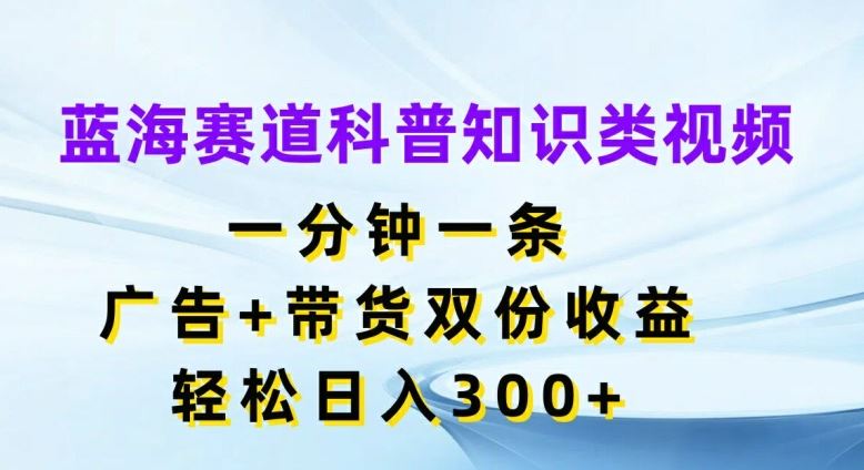 蓝海赛道科普知识类视频，一分钟一条，广告+带货双份收益，轻松日入300+【揭秘】-好创网