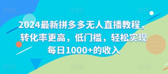 2024最新拼多多无人直播教程，转化率更高，低门槛，轻松实现每日1000+的收入-好创网