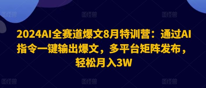 2024AI全赛道爆文8月特训营：通过AI指令一键输出爆文，多平台矩阵发布，轻松月入3W【揭秘】-好创网