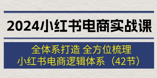 （12003期）2024小红书电商实战课：全体系打造 全方位梳理 小红书电商逻辑体系 (42节)-好创网