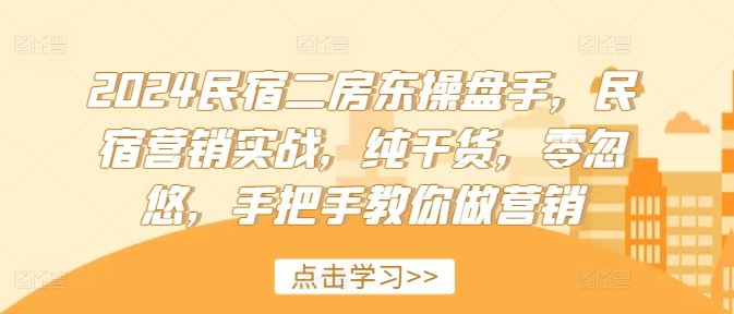 2024民宿二房东操盘手，民宿营销实战，纯干货，零忽悠，手把手教你做营销-好创网