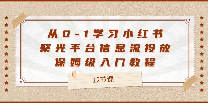 （12020期）从0-1学习小红书 聚光平台信息流投放，保姆级入门教程（12节课）-好创网
