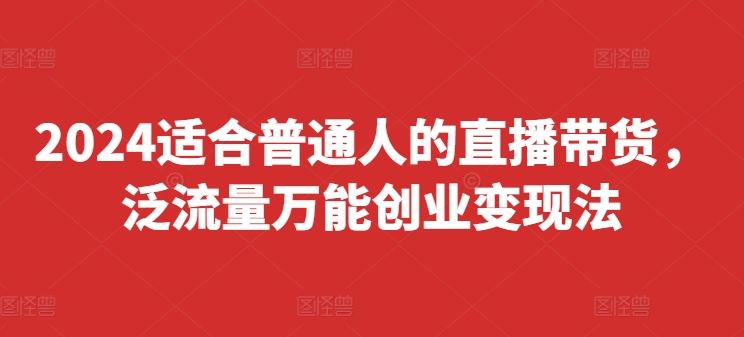 2024适合普通人的直播带货，泛流量万能创业变现法，上手快、落地快、起号快、变现快(更新8月)-好创网