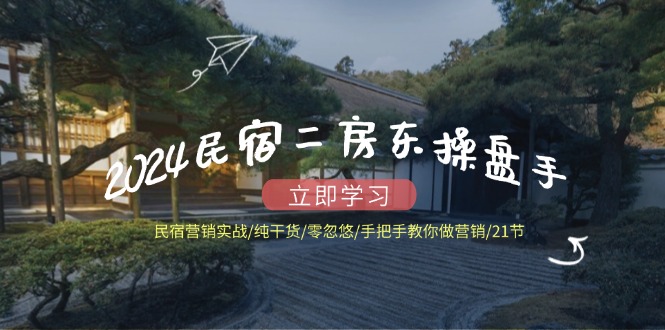 2024民宿二房东操盘手民宿营销实战/纯干货/零忽悠/手把手教你做营销/21节-好创网