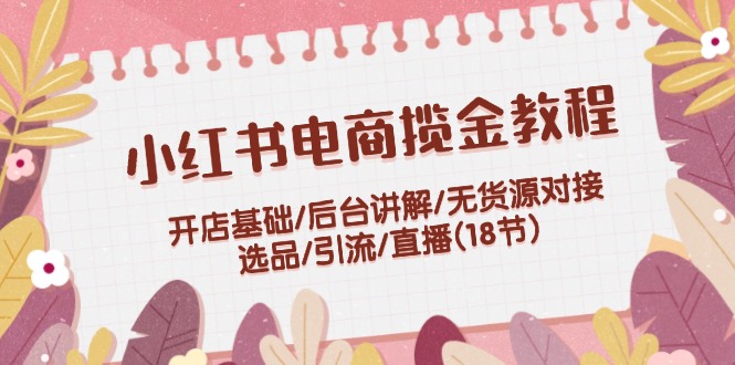（12063期）小红书电商揽金教程：开店基础/后台讲解/无货源对接/选品/引流/直播(18节)-好创网