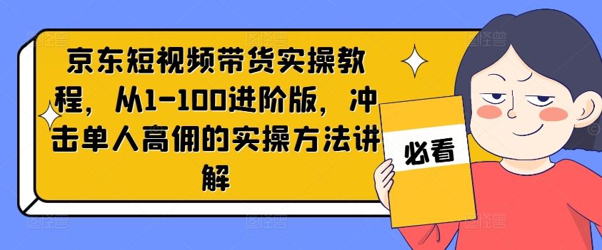 京东短视频带货实操教程，从1-100进阶版，冲击单人高佣的实操方法讲解-好创网