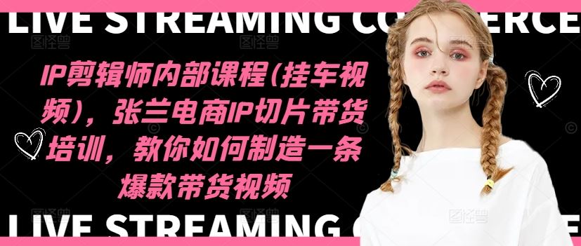 IP剪辑师内部课程(挂车视频)，张兰电商IP切片带货培训，教你如何制造一条爆款带货视频-好创网