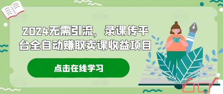 2024无需引流，录课传平台全自动赚取卖课收益项目-好创网