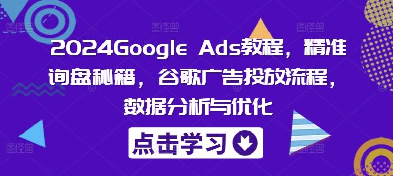 2024Google Ads教程，精准询盘秘籍，谷歌广告投放流程，数据分析与优化-好创网
