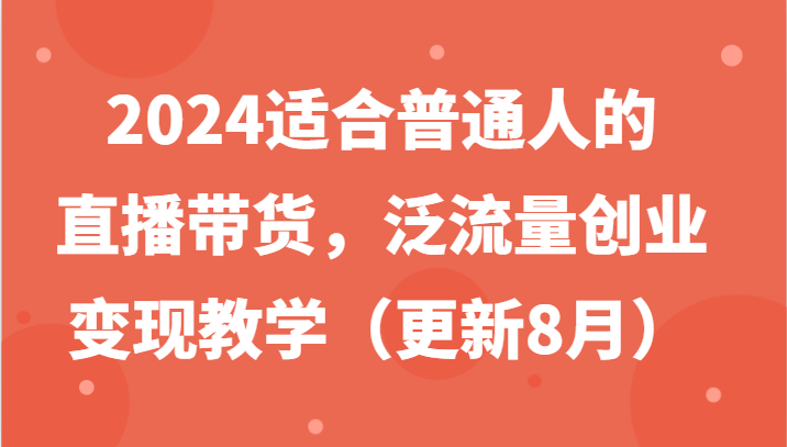 2024适合普通人的直播带货，泛流量创业变现教学（更新8月）-好创网