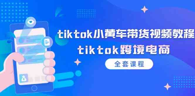tiktok小黄车带货视频教程，tiktok跨境电商（全套课程）-好创网