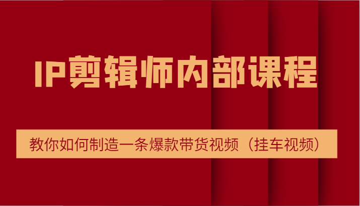 IP剪辑师内部课程，电商切片培训，教你如何制造一条爆款带货视频（挂车视频）-好创网