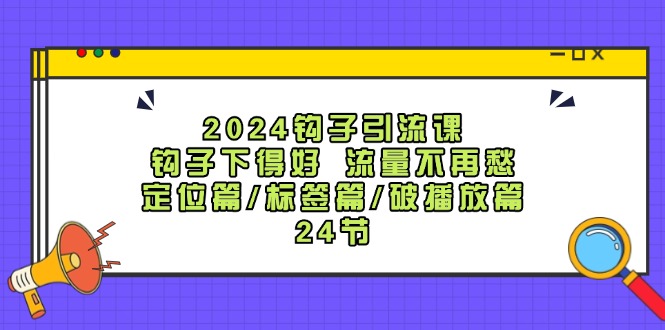 （12097期）2024钩子·引流课：钩子下得好 流量不再愁，定位篇/标签篇/破播放篇/24节-好创网