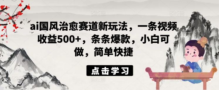ai国风治愈赛道新玩法，一条视频收益500+，条条爆款，小白可做，简单快捷-好创网