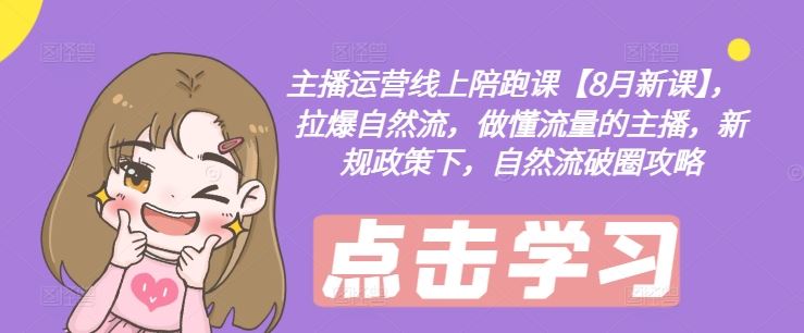 主播运营线上陪跑课【8月新课】，拉爆自然流，做懂流量的主播，新规政策下，自然流破圈攻略-好创网