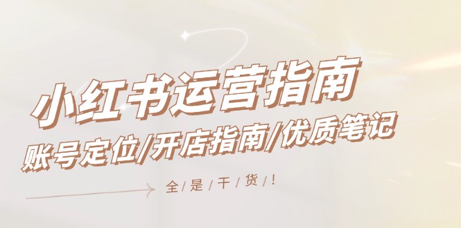 小红书运营指南，账号定位/开店指南/优质笔记/没有套路，全是经验-好创网