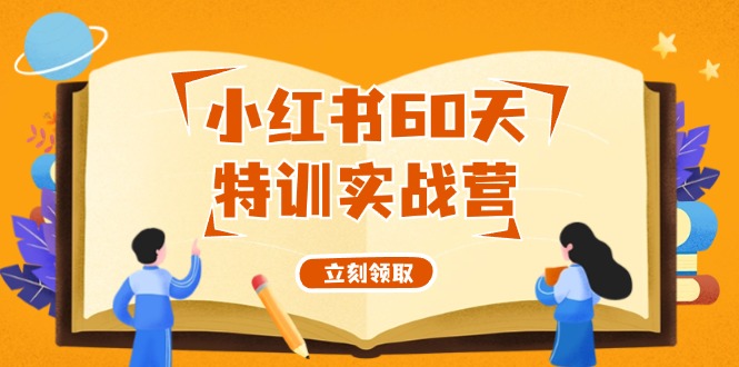 （12098期）小红书60天特训实战营（系统课）从0打造能赚钱的小红书账号（55节课）-好创网