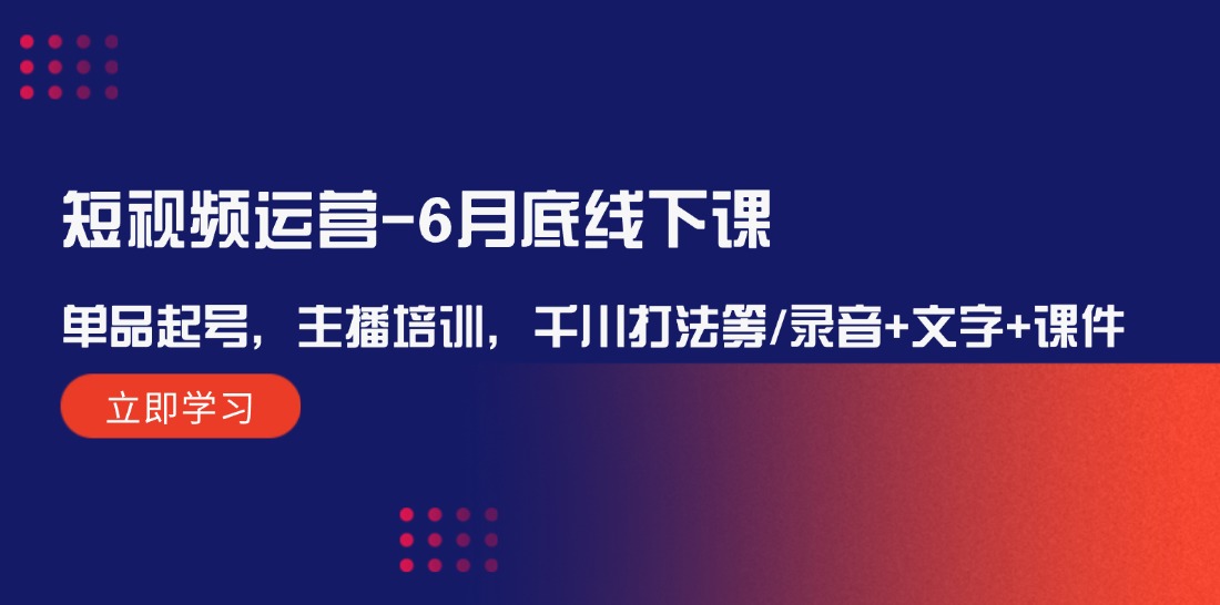 （12105期）短视频运营-6月底线下课：单品起号，主播培训，千川打法等/录音+文字+课件-好创网