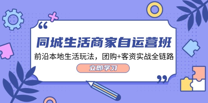 （12108期）同城生活商家自运营班，前沿本地生活玩法，团购+客资实战全链路-34节课-好创网