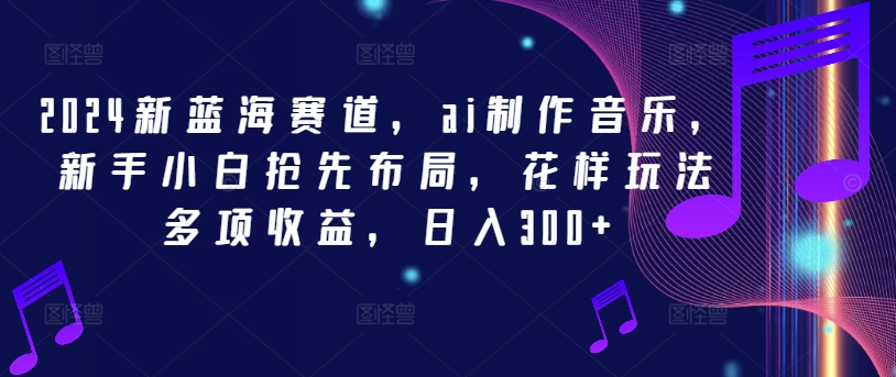 2024新蓝海赛道，ai制作音乐，新手小白抢先布局，花样玩法多项收益，日入300+-好创网