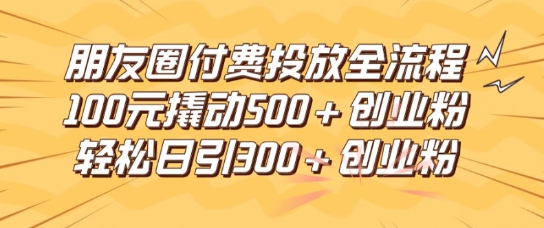 朋友圈高效付费投放全流程，100元撬动500+创业粉，日引流300加精准创业粉-好创网