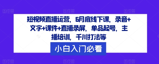 短视频直播运营，6月底线下课，录音+文字+课件+直播录屏，单品起号，主播培训，千川打法等-好创网