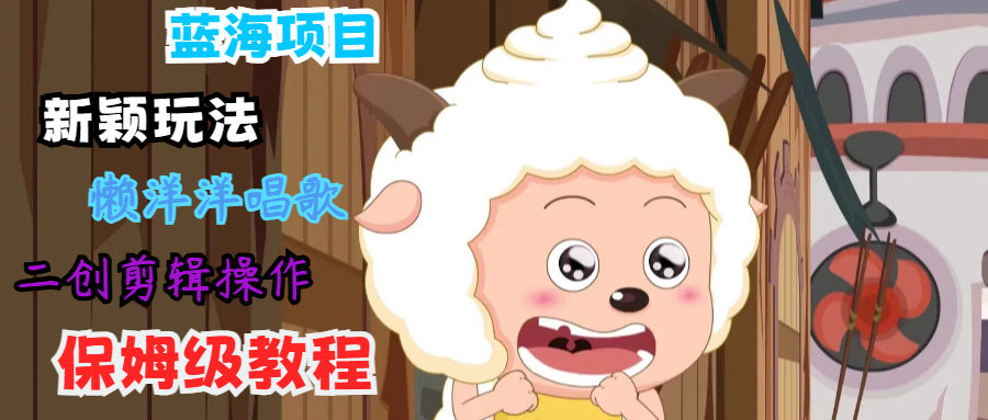 蓝海项目新颖玩法，懒洋洋唱歌 搬运剪辑操作，保姆级教程-好创网