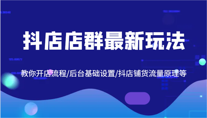 抖店店群最新玩法，教你开店流程/后台基础设置/抖店铺货流量原理等-好创网