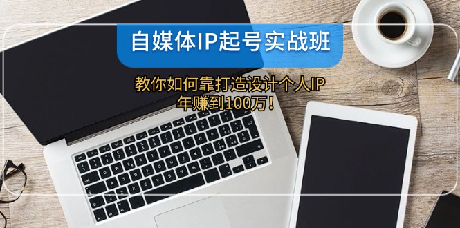 （12115期）自媒体IP-起号实战班：教你如何靠打造设计个人IP，年赚到100万！-好创网