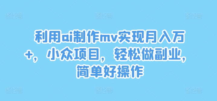 利用ai制作mv实现月入万+，小众项目，轻松做副业，简单好操作-好创网