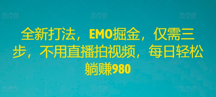全新打法，EMO掘金，仅需三步，不用直播拍视频，每日轻松躺赚980-好创网